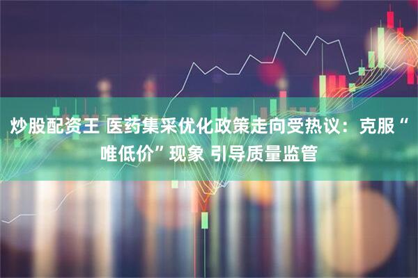 炒股配资王 医药集采优化政策走向受热议：克服“唯低价”现象 引导质量监管