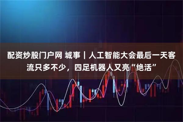 配资炒股门户网 城事｜人工智能大会最后一天客流只多不少，四足机器人又亮“绝活”