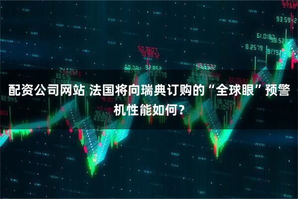 配资公司网站 法国将向瑞典订购的“全球眼”预警机性能如何？