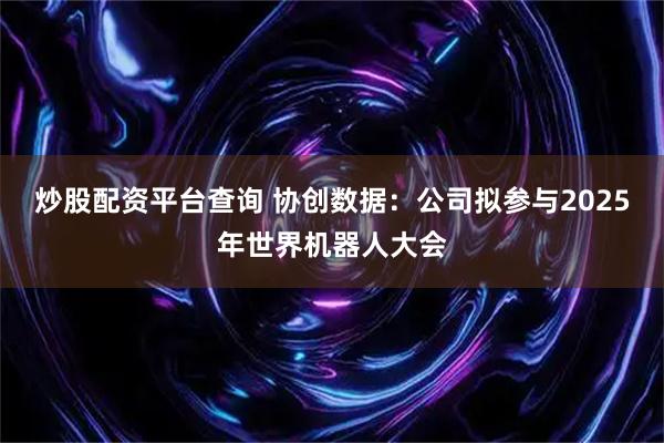 炒股配资平台查询 协创数据：公司拟参与2025年世界机器人大会