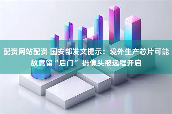 配资网站配资 国安部发文提示：境外生产芯片可能故意留“后门” 摄像头被远程开启