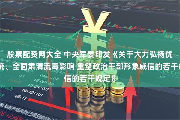 股票配资网大全 中央军委印发《关于大力弘扬优良传统、全面肃清流毒影响 重塑政治干部形象威信的若干规定》