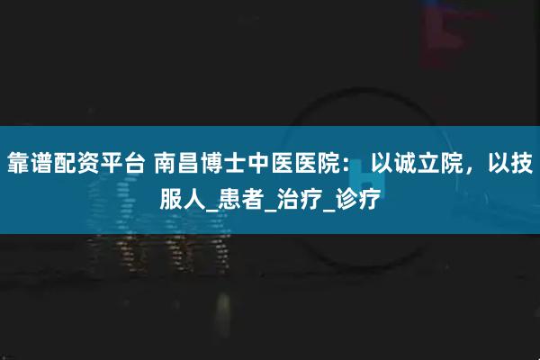 靠谱配资平台 南昌博士中医医院： 以诚立院，以技服人_患者_治疗_诊疗