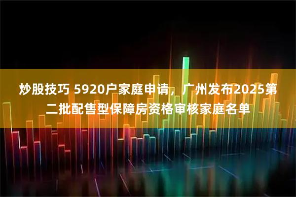 炒股技巧 5920户家庭申请,广州发布2025第二批配售型保障房资格审核家庭名单