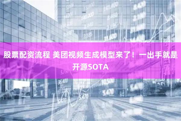 股票配资流程 美团视频生成模型来了!一出手就是开源SOTA