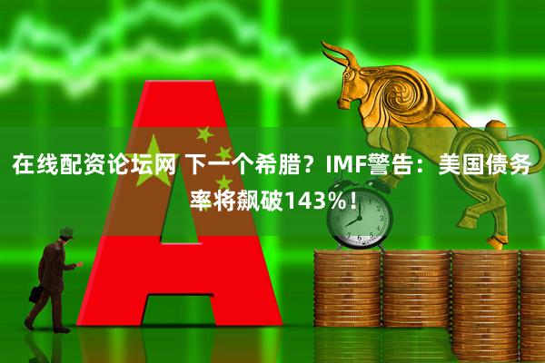 在线配资论坛网 下一个希腊?IMF警告:美国债务率将飙破143%!