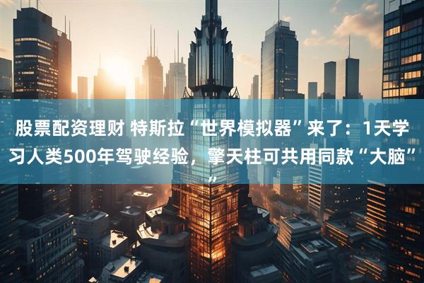 股票配资理财 特斯拉“世界模拟器”来了:1天学习人类500年驾驶经验,擎天柱可共用同款“大脑”