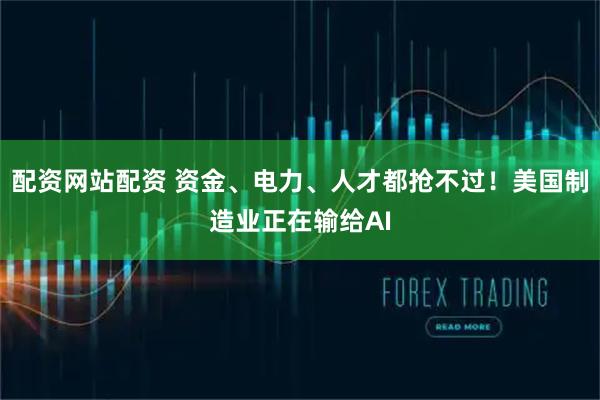 配资网站配资 资金、电力、人才都抢不过!美国制造业正在输给AI