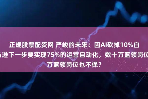 正规股票配资网 严峻的未来:因AI砍掉10%白领,亚马逊下一步要实现75%的运营自动化,数十万蓝领岗位也不保?