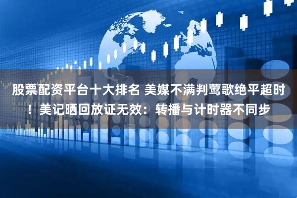 股票配资平台十大排名 美媒不满判莺歌绝平超时!美记晒回放证无效:转播与计时器不同步