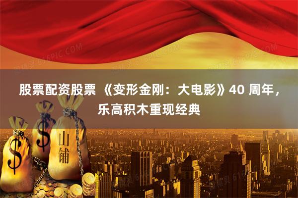 股票配资股票 《变形金刚：大电影》40 周年，乐高积木重现经典