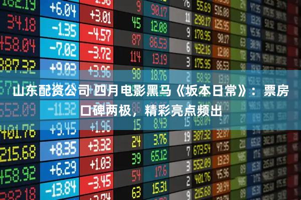 山东配资公司 四月电影黑马《坂本日常》：票房口碑两极，精彩亮点频出