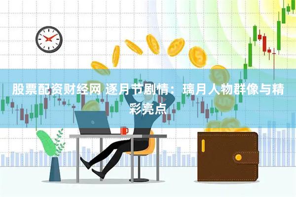股票配资财经网 逐月节剧情：璃月人物群像与精彩亮点