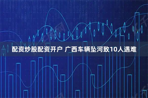 配资炒股配资开户 广西车辆坠河致10人遇难