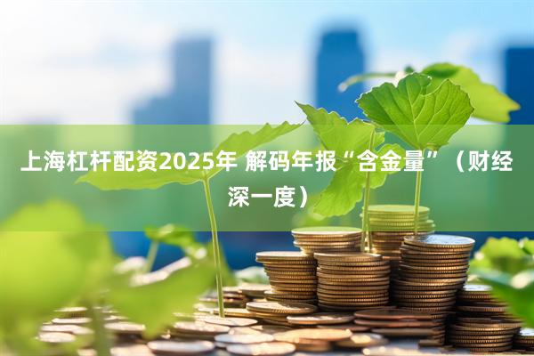 上海杠杆配资2025年 解码年报“含金量”（财经深一度）